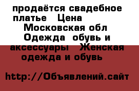 продаётся свадебное платье › Цена ­ 25 000 - Московская обл. Одежда, обувь и аксессуары » Женская одежда и обувь   
